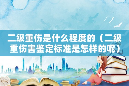 二級(jí)重傷是什么程度的（二級(jí)重傷害鑒定標(biāo)準(zhǔn)是怎樣的呢）