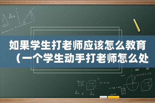 如果學生打老師應該怎么教育（一個學生動手打老師怎么處理）