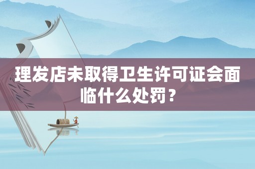 理發店未取得衛生許可證會面臨什么處罰？