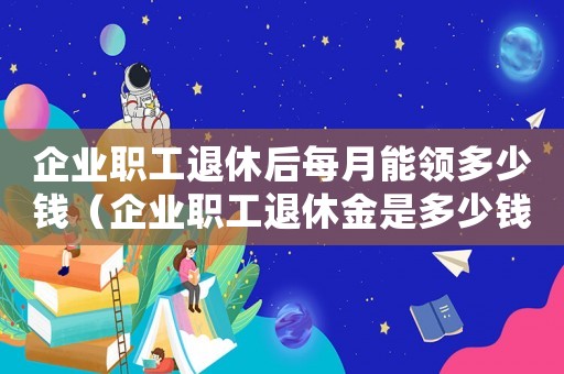 企業職工退休后每月能領多少錢（企業職工退休金是多少錢一個月）