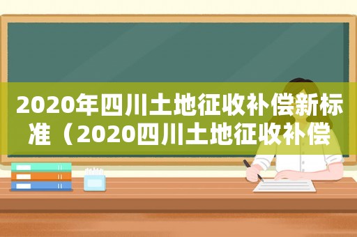 2020年四川土地征收補償新標準（2020四川土地征收補償費用）