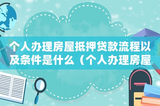 個人辦理房屋抵押貸款流程以及條件是什么（個人辦理房屋抵押貸款流程以及條件）