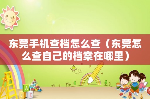 東莞手機(jī)查檔怎么查（東莞怎么查自己的檔案在哪里）