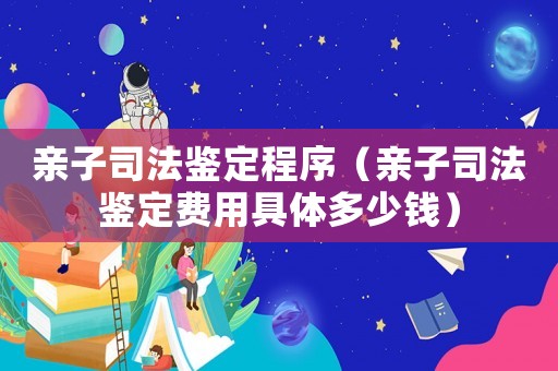 親子司法鑒定程序（親子司法鑒定費用具體多少錢）