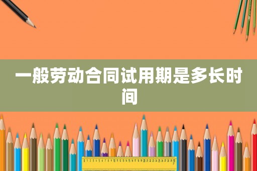 一般勞動合同試用期是多長時間