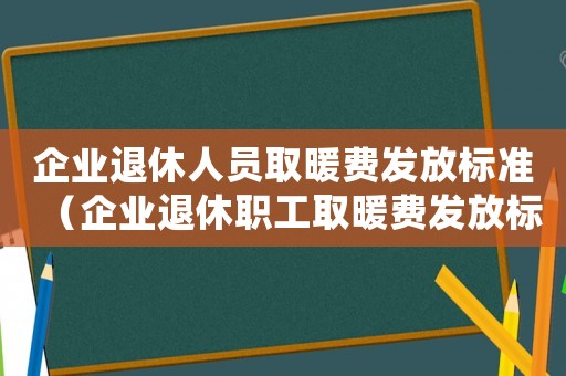 企業(yè)退休人員取暖費(fèi)發(fā)放標(biāo)準(zhǔn)（企業(yè)退休職工取暖費(fèi)發(fā)放標(biāo)準(zhǔn)）