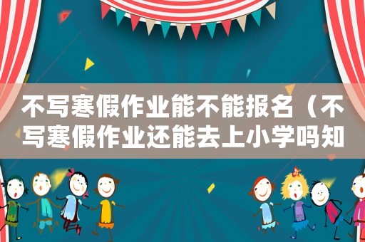 不寫寒假作業能不能報名（不寫寒假作業還能去上小學嗎知乎）