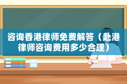 咨詢香港律師免費解答（赴港律師咨詢費用多少合理）