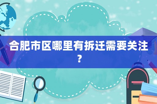 合肥市區(qū)哪里有拆遷需要關(guān)注？