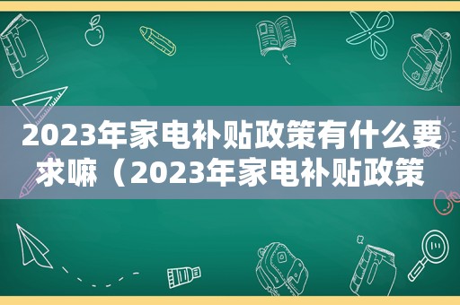 2023年家電補貼政策有什么要求嘛（2023年家電補貼政策有什么要求）