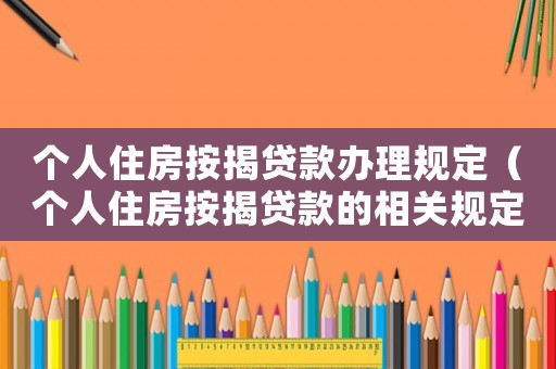 個人住房按揭貸款辦理規(guī)定（個人住房按揭貸款的相關規(guī)定有哪些）