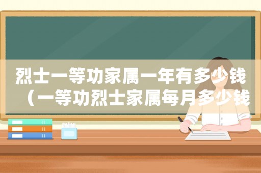 烈士一等功家屬一年有多少錢（一等功烈士家屬每月多少錢）