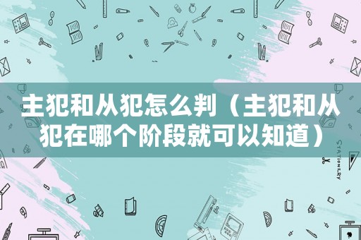 主犯和從犯怎么判（主犯和從犯在哪個階段就可以知道）
