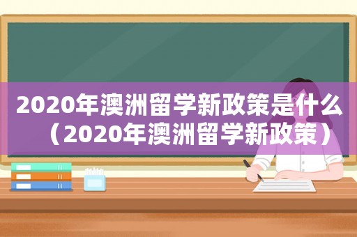2020年澳洲留學新政策是什么（2020年澳洲留學新政策）