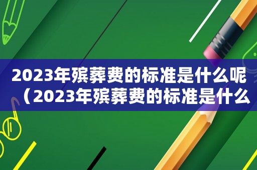 2023年殯葬費的標準是什么呢（2023年殯葬費的標準是什么呢）