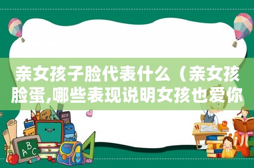親女孩子臉代表什么（親女孩臉蛋,哪些表現(xiàn)說(shuō)明女孩也愛(ài)你）