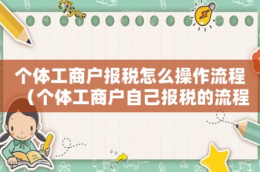 個體工商戶報稅怎么操作流程（個體工商戶自己報稅的流程有什么）