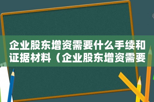企業(yè)股東增資需要什么手續(xù)和證據(jù)材料（企業(yè)股東增資需要什么手續(xù)和證據(jù)）