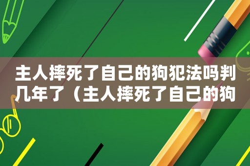 主人摔死了自己的狗犯法嗎判幾年了（主人摔死了自己的狗犯法嗎判幾年）