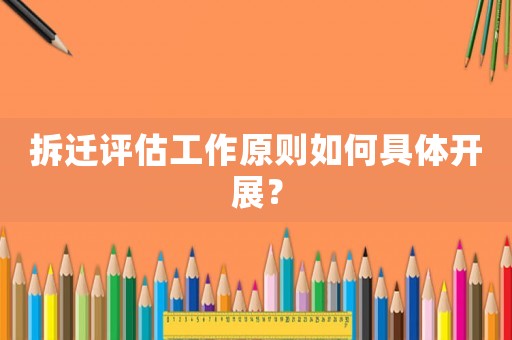 拆遷評估工作原則如何具體開展？