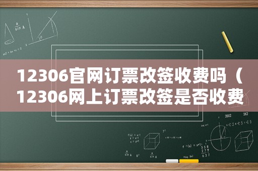 12306官網訂票改簽收費嗎（12306網上訂票改簽是否收費）