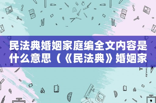 民法典婚姻家庭編全文內容是什么意思（《民法典》婚姻家庭編全文內容是什么）