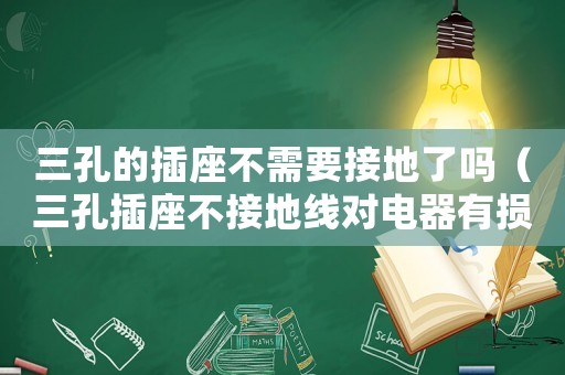 三孔的插座不需要接地了嗎（三孔插座不接地線對電器有損害嗎）