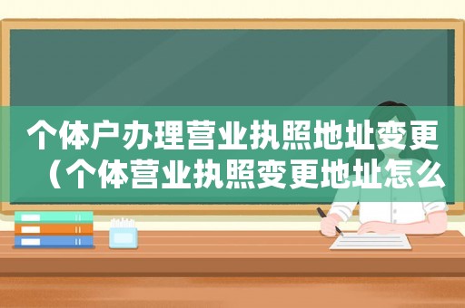個體戶辦理營業執照地址變更（個體營業執照變更地址怎么辦理要幾天）