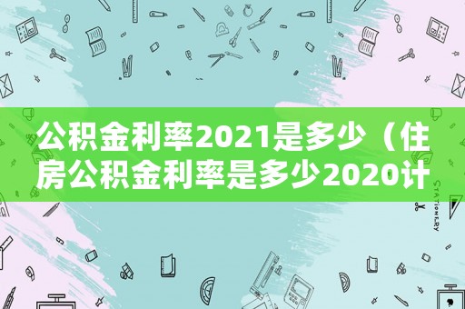 公積金利率2021是多少（住房公積金利率是多少2020計算）
