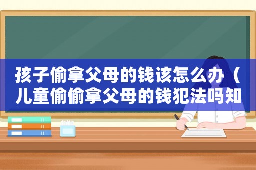 孩子偷拿父母的錢該怎么辦（兒童偷偷拿父母的錢犯法嗎知乎）