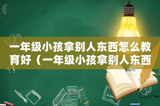 一年級(jí)小孩拿別人東西怎么教育好（一年級(jí)小孩拿別人東西怎么教育）