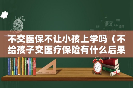 不交醫保不讓小孩上學嗎（不給孩子交醫療保險有什么后果）