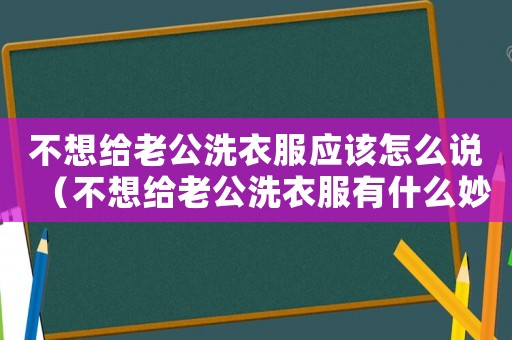 不想給老公洗衣服應(yīng)該怎么說（不想給老公洗衣服有什么妙招）