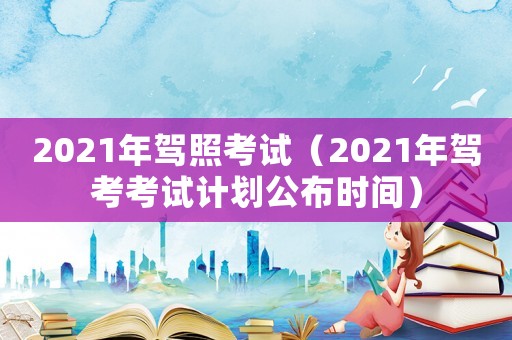 2021年駕照考試（2021年駕考考試計劃公布時間）
