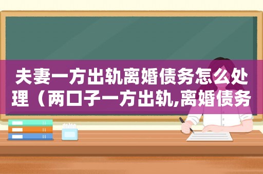 夫妻一方出軌離婚債務怎么處理（兩口子一方出軌,離婚債務怎么處理）