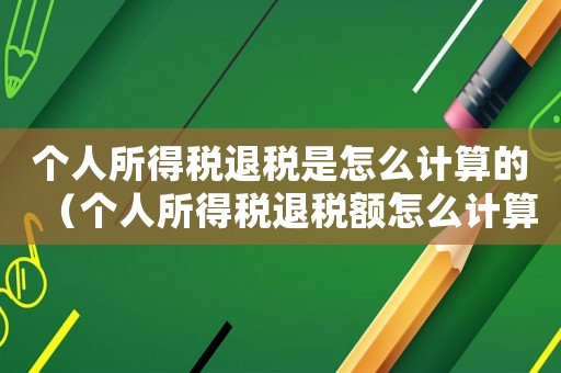 個人所得稅退稅是怎么計算的（個人所得稅退稅額怎么計算出來的）