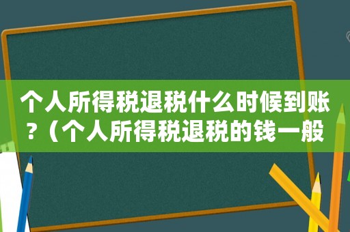 個人所得稅退稅什么時候到賬?（個人所得稅退稅的錢一般什么時候到賬）