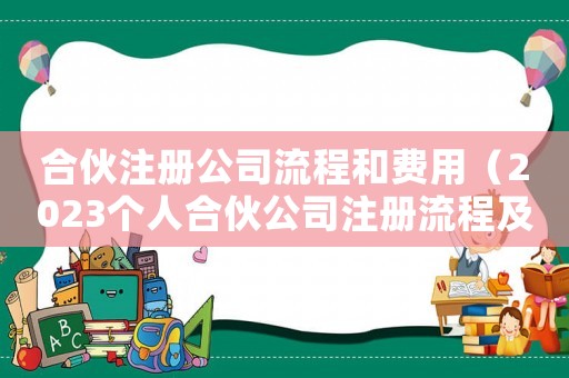 合伙注冊公司流程和費用（2023個人合伙公司注冊流程及費用）