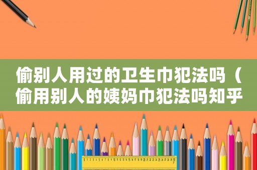 偷別人用過的衛生巾犯法嗎（偷用別人的姨媽巾犯法嗎知乎）