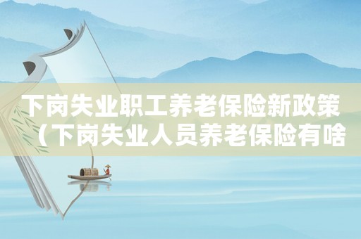 下崗失業(yè)職工養(yǎng)老保險(xiǎn)新政策（下崗失業(yè)人員養(yǎng)老保險(xiǎn)有啥優(yōu)惠政策）