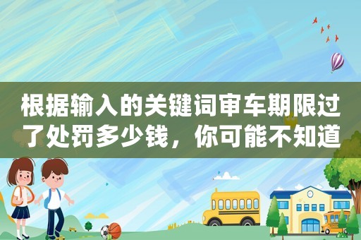 根據輸入的關鍵詞審車期限過了處罰多少錢，你可能不知道的驚人真相