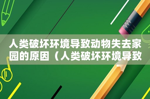 人類破壞環(huán)境導(dǎo)致動(dòng)物失去家園的原因（人類破壞環(huán)境導(dǎo)致動(dòng)物失去家園）