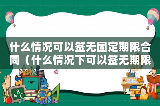 什么情況可以簽無固定期限合同（什么情況下可以簽無期限勞動合同）