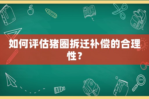 如何評估豬圈拆遷補償的合理性？
