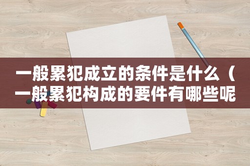 一般累犯成立的條件是什么（一般累犯構成的要件有哪些呢）