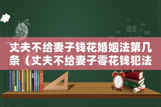 丈夫不給妻子錢花婚姻法第幾條（丈夫不給妻子零花錢犯法嗎）