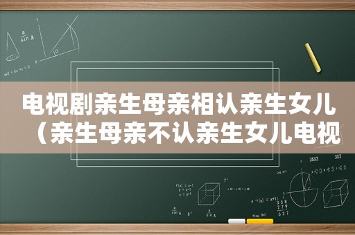 電視劇親生母親相認(rèn)親生女兒（親生母親不認(rèn)親生女兒電視劇）