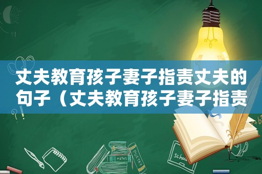 丈夫教育孩子妻子指責丈夫的句子（丈夫教育孩子妻子指責丈夫）