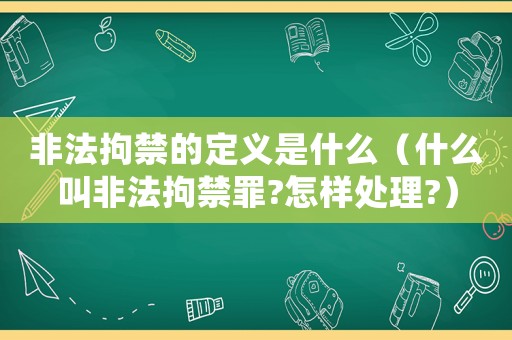 非法拘禁的定義是什么（什么叫非法拘禁罪?怎樣處理?）