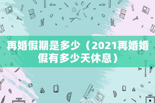 再婚假期是多少（2021再婚婚假有多少天休息）